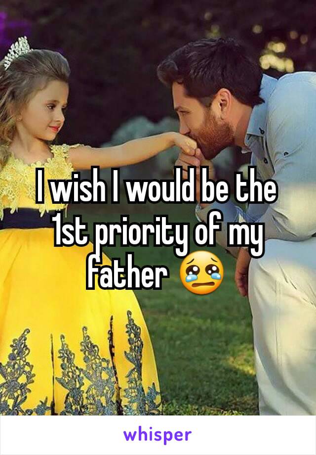 I wish I would be the 1st priority of my father 😢