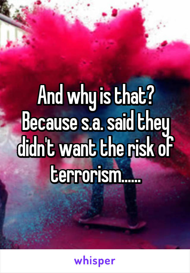 And why is that? Because s.a. said they didn't want the risk of terrorism......