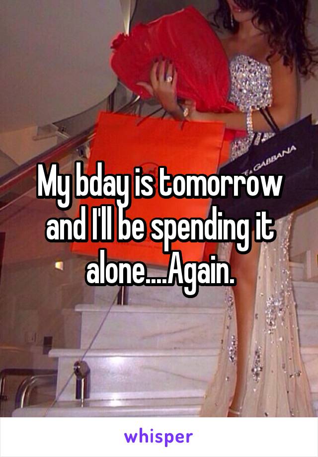 My bday is tomorrow and I'll be spending it alone....Again.