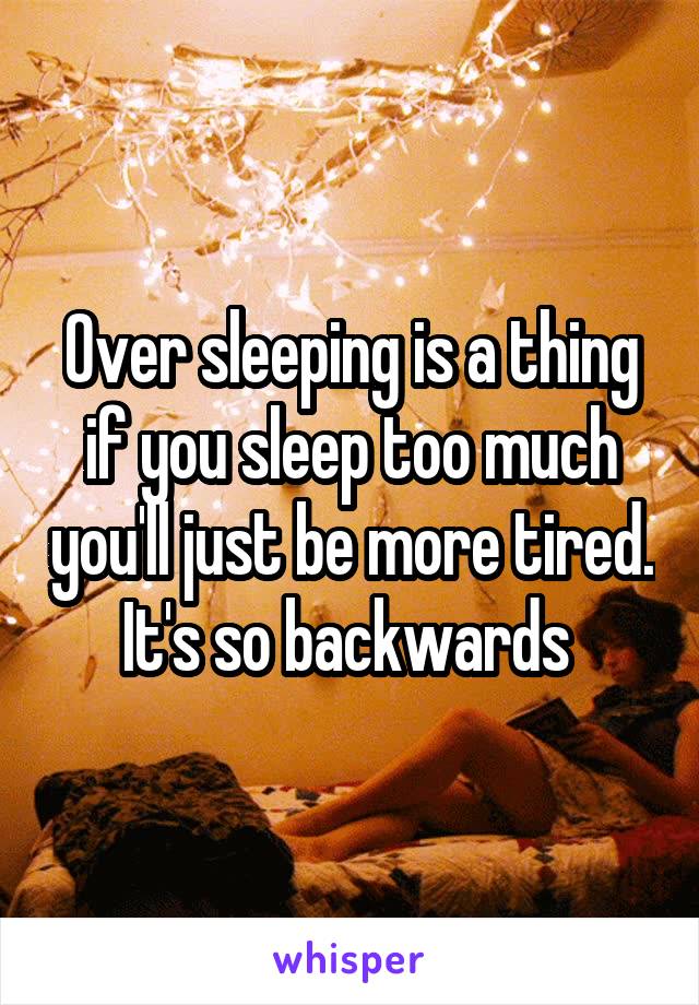 Over sleeping is a thing if you sleep too much you'll just be more tired. It's so backwards 