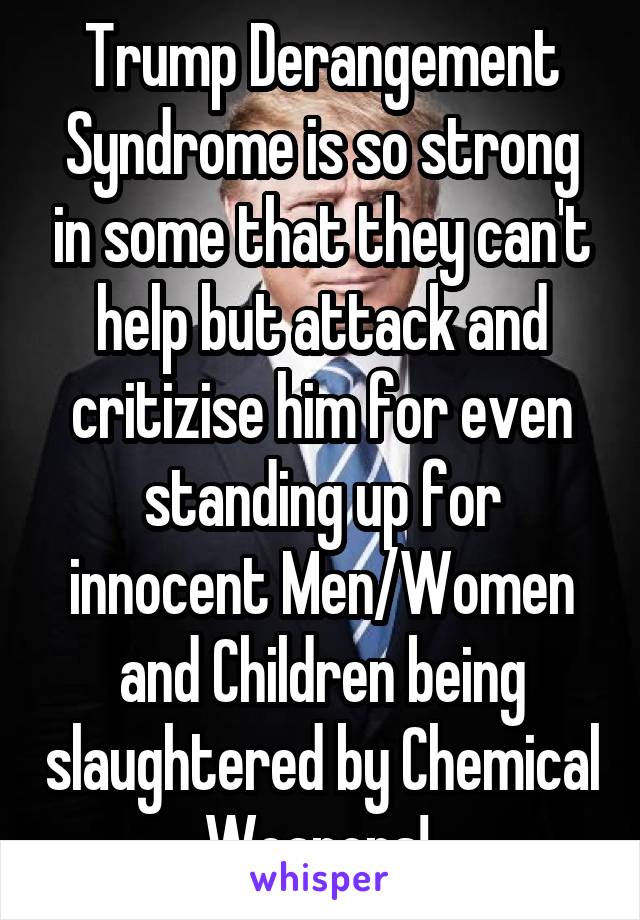 Trump Derangement Syndrome is so strong in some that they can't help but attack and critizise him for even standing up for innocent Men/Women and Children being slaughtered by Chemical Weapons! 