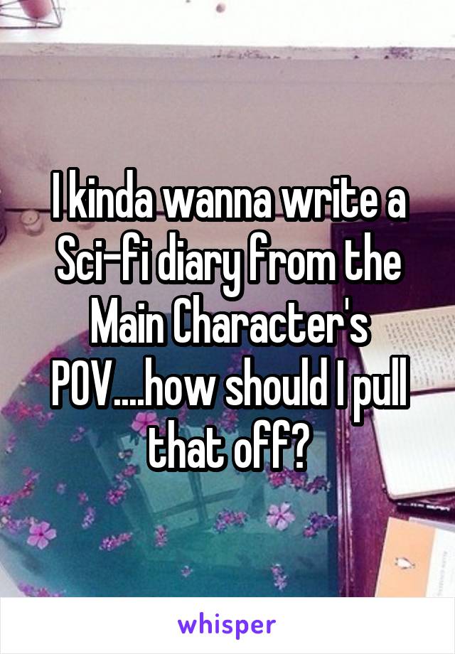 I kinda wanna write a Sci-fi diary from the Main Character's POV....how should I pull that off?