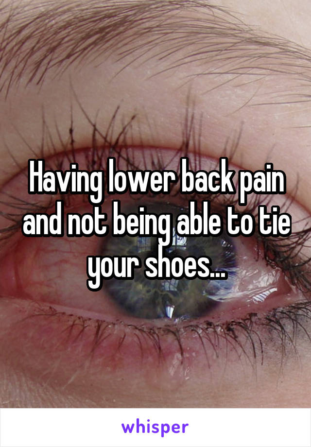 Having lower back pain and not being able to tie your shoes...