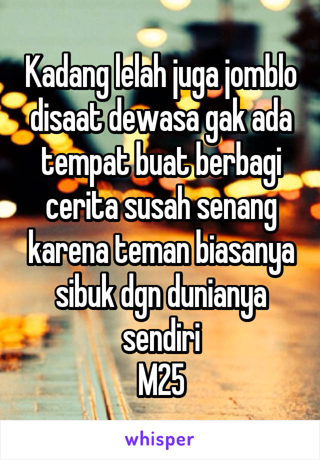 Kadang lelah juga jomblo disaat dewasa gak ada tempat buat berbagi cerita susah senang karena teman biasanya sibuk dgn dunianya sendiri
M25