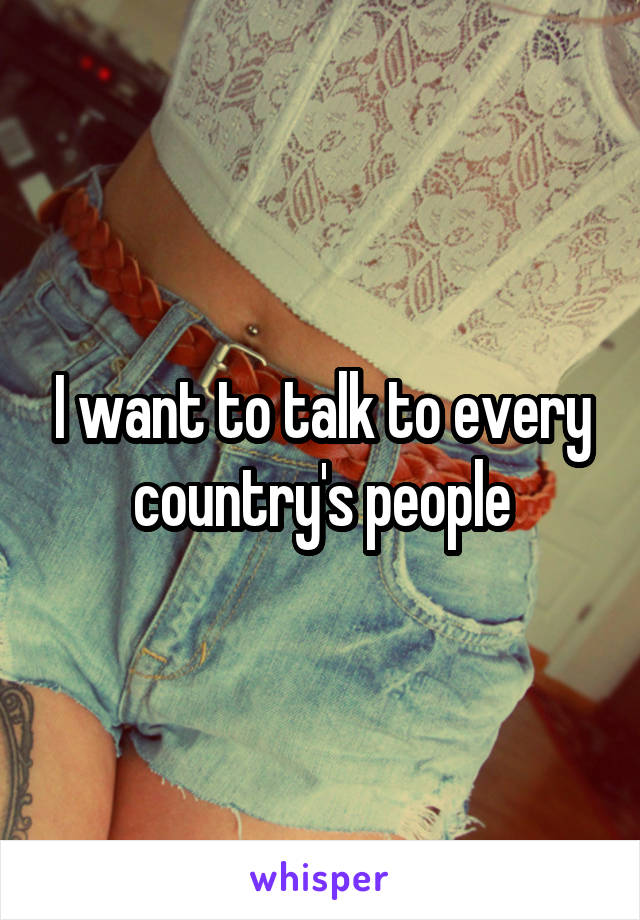 I want to talk to every country's people