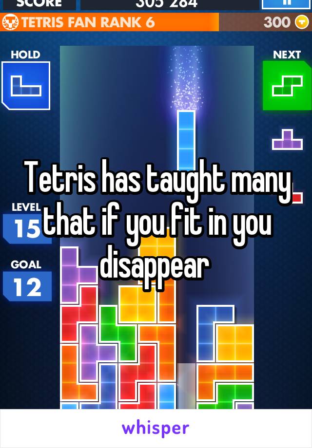 Tetris has taught many that if you fit in you disappear 