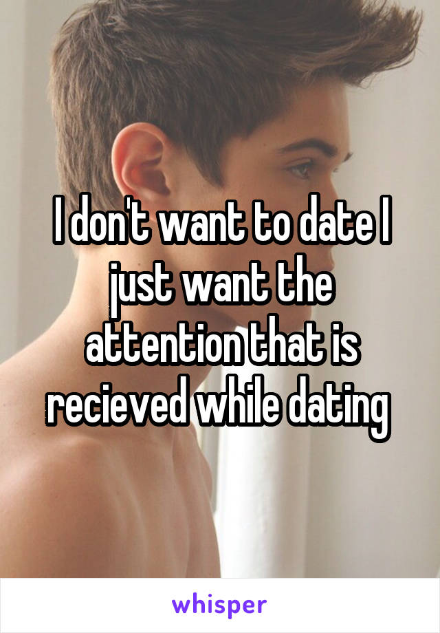 I don't want to date I just want the attention that is recieved while dating 