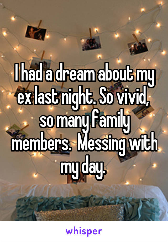 I had a dream about my ex last night. So vivid,  so many family members.  Messing with my day. 