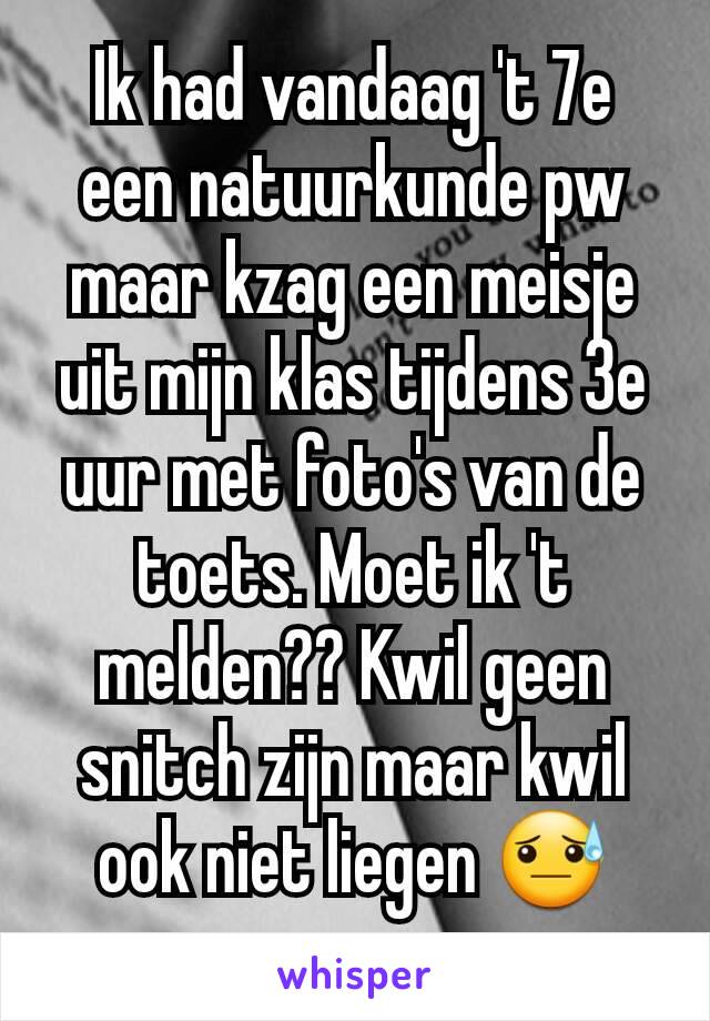 Ik had vandaag 't 7e een natuurkunde pw maar kzag een meisje uit mijn klas tijdens 3e uur met foto's van de toets. Moet ik 't melden?? Kwil geen snitch zijn maar kwil ook niet liegen 😓