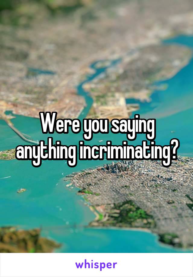 Were you saying anything incriminating?