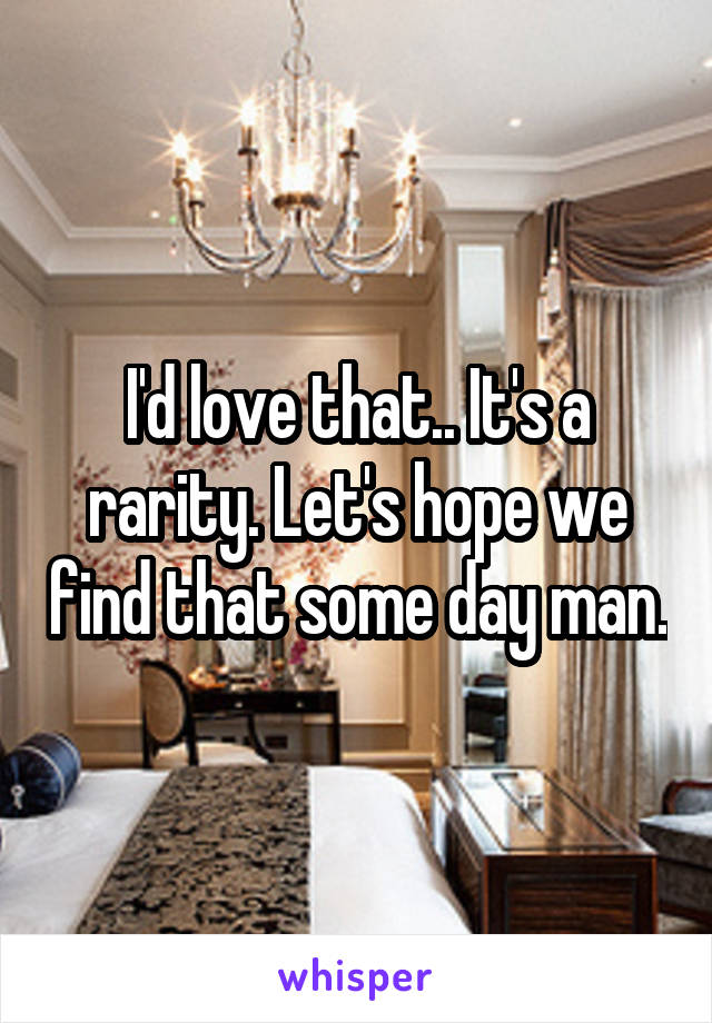 I'd love that.. It's a rarity. Let's hope we find that some day man.