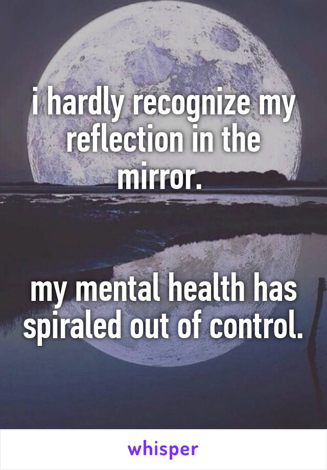 i hardly recognize my reflection in the mirror. 


my mental health has spiraled out of control. 