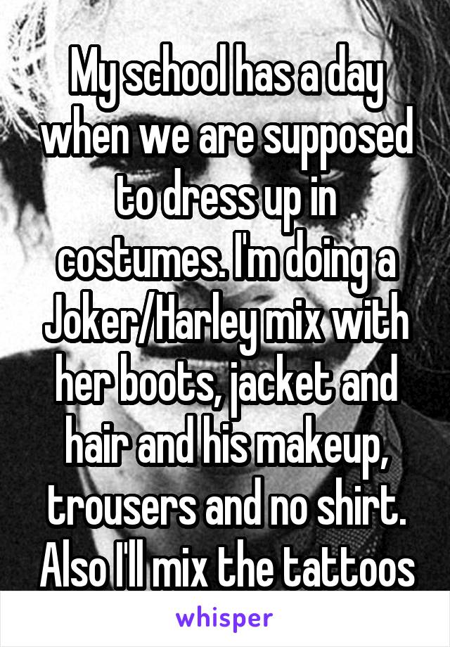 My school has a day when we are supposed to dress up in costumes. I'm doing a Joker/Harley mix with her boots, jacket and hair and his makeup, trousers and no shirt. Also I'll mix the tattoos