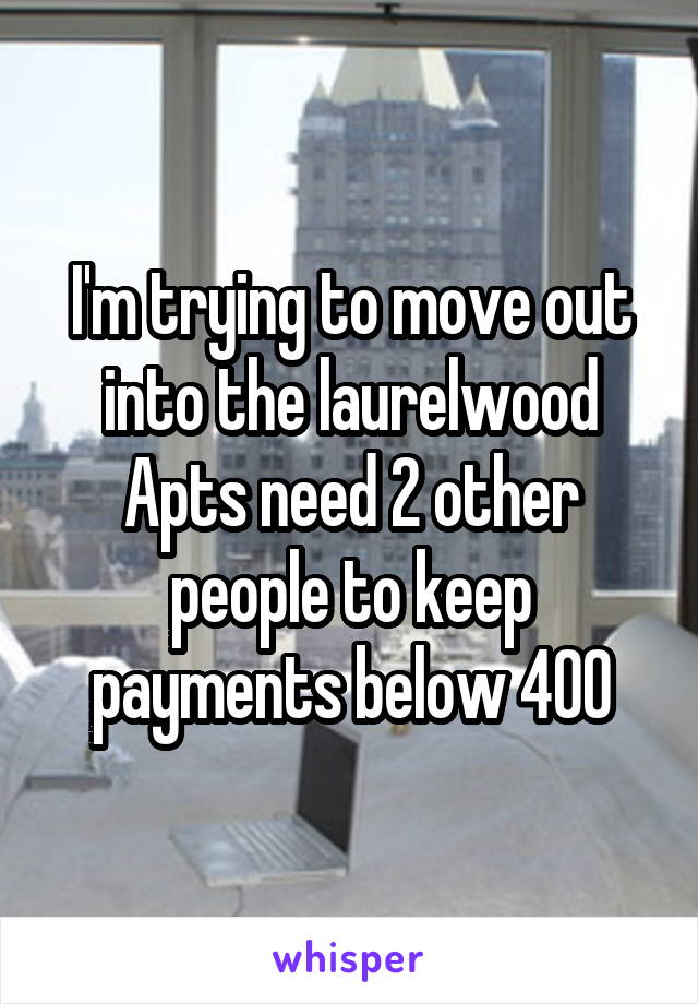 I'm trying to move out into the laurelwood Apts need 2 other people to keep payments below 400