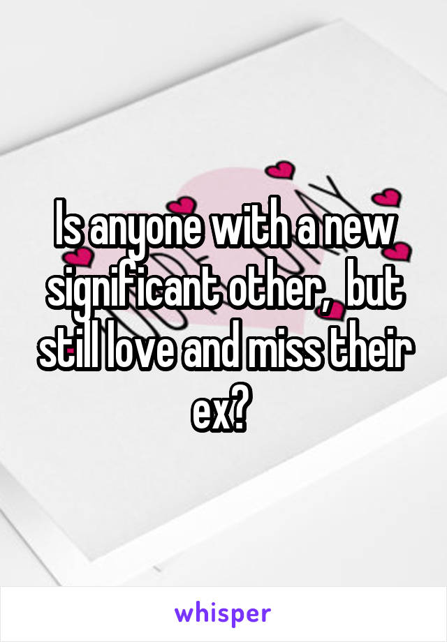 Is anyone with a new significant other,  but still love and miss their ex? 