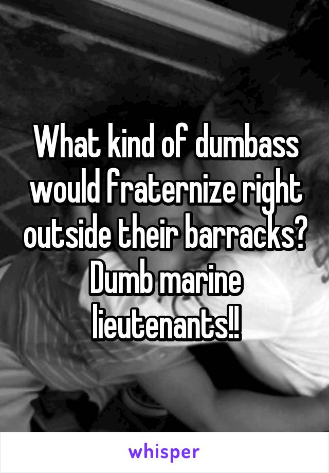 What kind of dumbass would fraternize right outside their barracks?
Dumb marine lieutenants!!