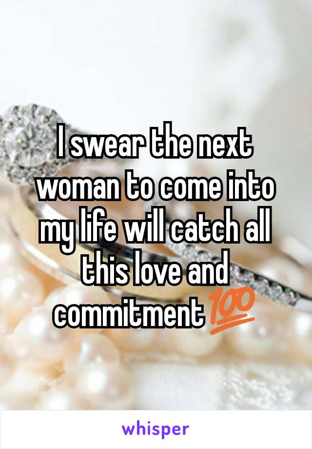 I swear the next woman to come into my life will catch all this love and commitment💯