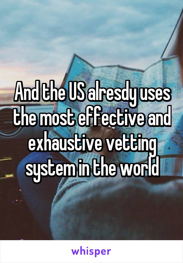 And the US alresdy uses the most effective and exhaustive vetting system in the world