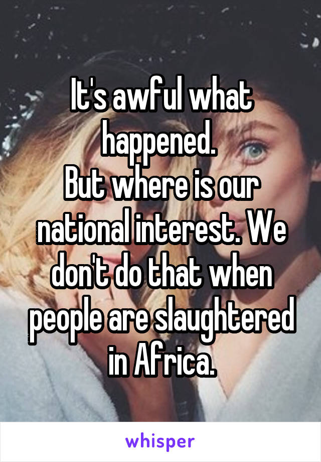 It's awful what happened. 
But where is our national interest. We don't do that when people are slaughtered in Africa.