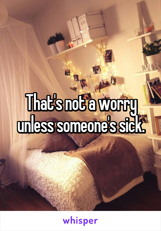 That's not a worry unless someone's sick.