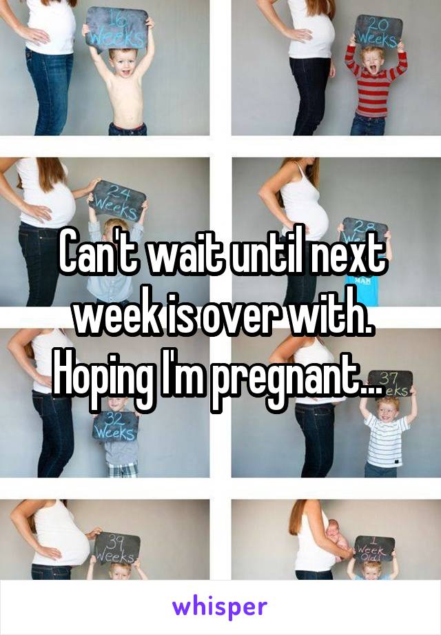 Can't wait until next week is over with. Hoping I'm pregnant... 