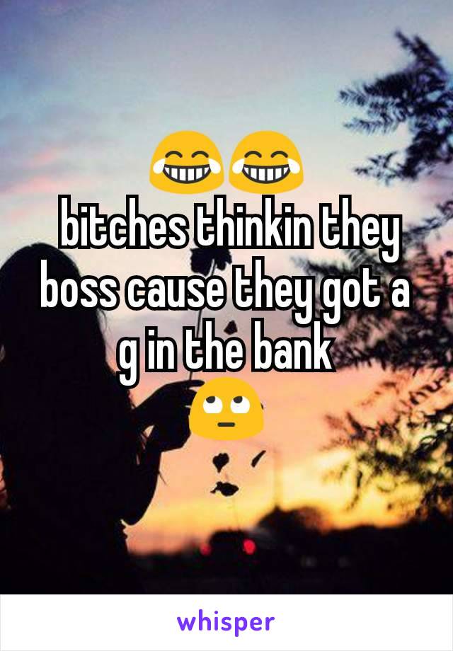 😂😂
 bitches thinkin they boss cause they got a g in the bank
🙄