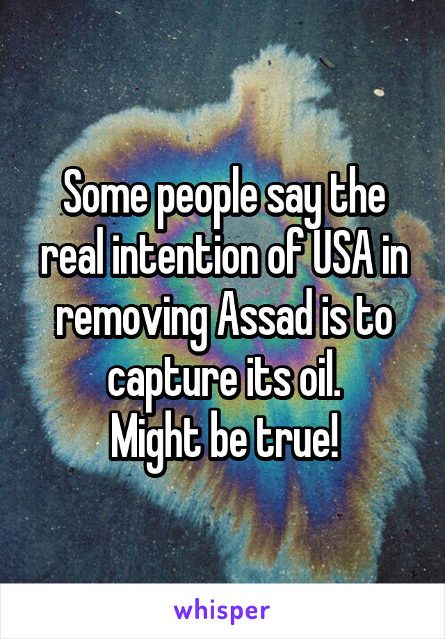 Some people say the real intention of USA in removing Assad is to capture its oil.
Might be true!