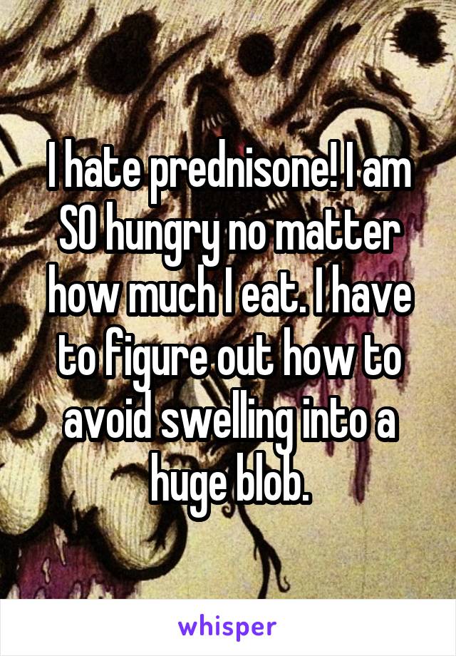 I hate prednisone! I am SO hungry no matter how much I eat. I have to figure out how to avoid swelling into a huge blob.