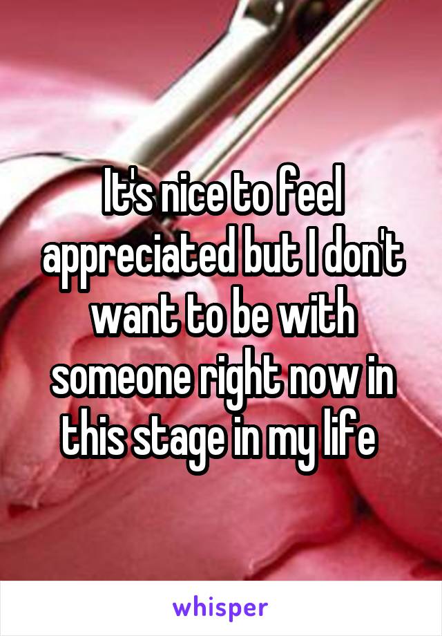 It's nice to feel appreciated but I don't want to be with someone right now in this stage in my life 