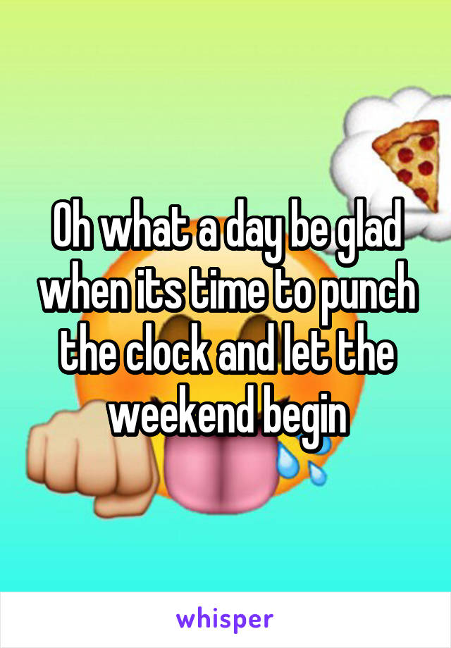 Oh what a day be glad when its time to punch the clock and let the weekend begin