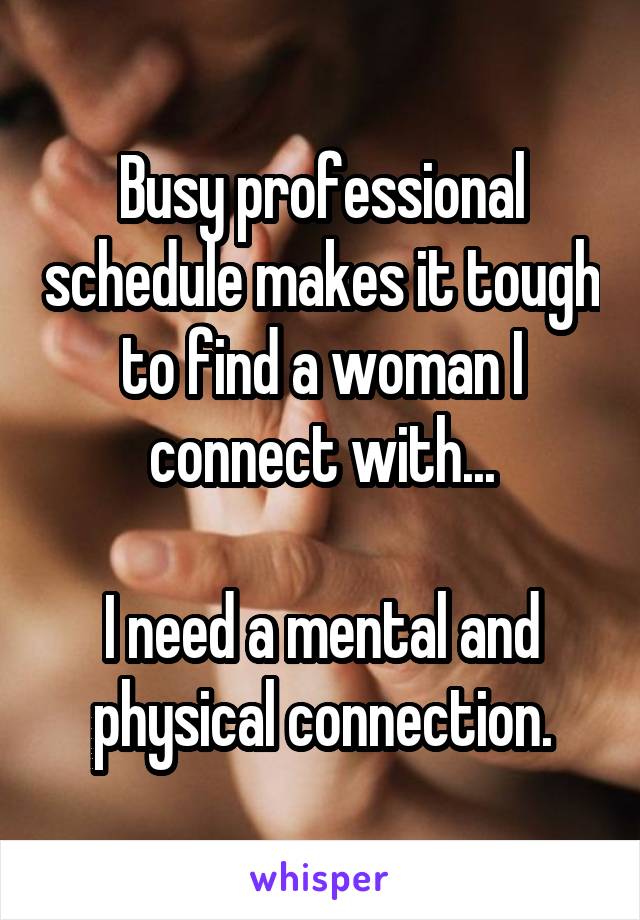 Busy professional schedule makes it tough to find a woman I connect with...

I need a mental and physical connection.