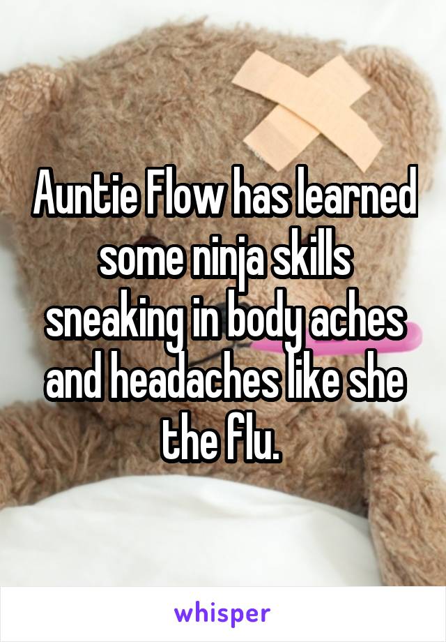 Auntie Flow has learned some ninja skills sneaking in body aches and headaches like she the flu. 