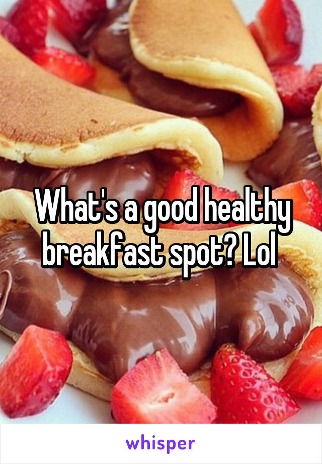 What's a good healthy breakfast spot? Lol 