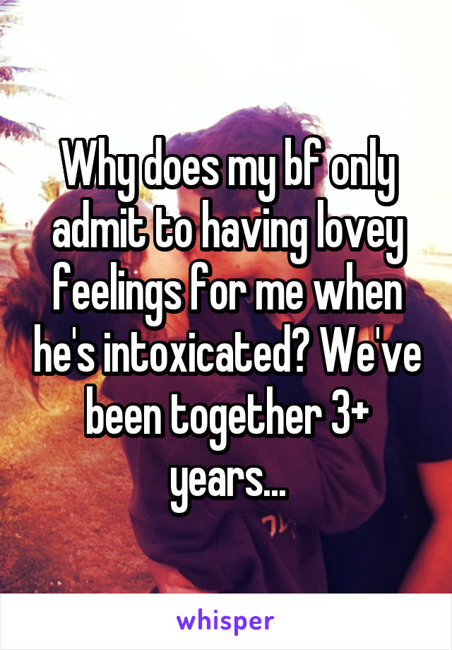 Why does my bf only admit to having lovey feelings for me when he's intoxicated? We've been together 3+ years...