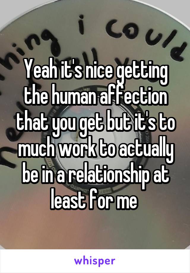 Yeah it's nice getting the human affection that you get but it's to much work to actually be in a relationship at least for me 