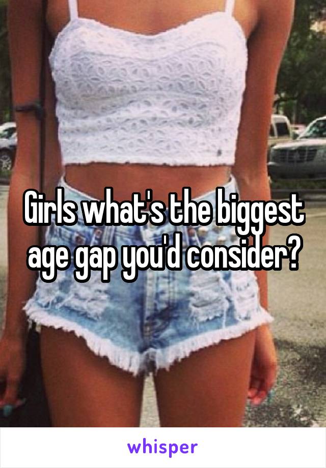 Girls what's the biggest age gap you'd consider?