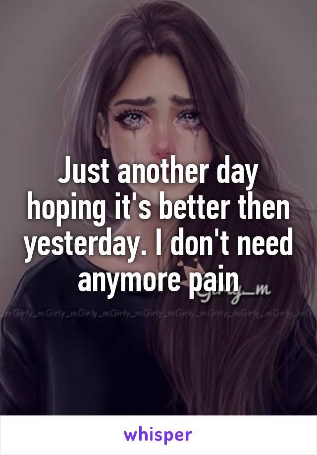 Just another day hoping it's better then yesterday. I don't need anymore pain