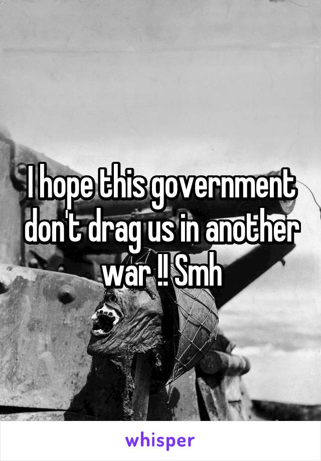 I hope this government don't drag us in another war !! Smh