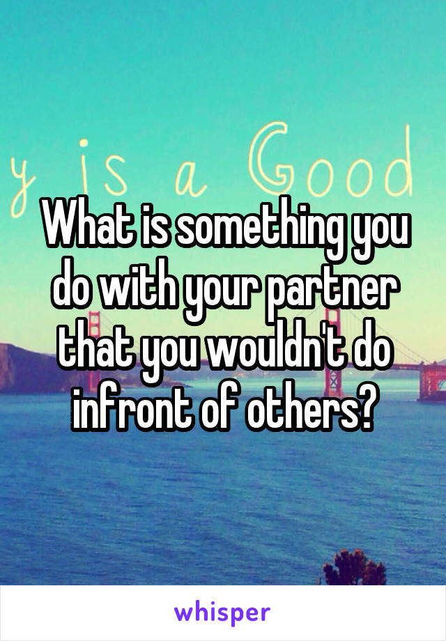 What is something you do with your partner that you wouldn't do infront of others?