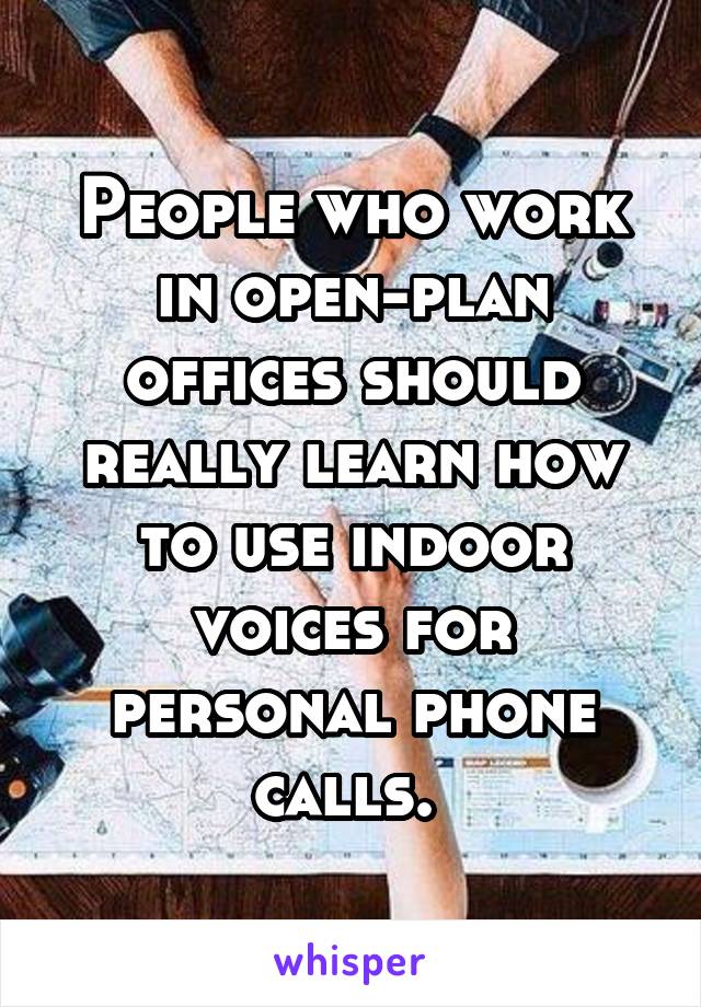 People who work in open-plan offices should really learn how to use indoor voices for personal phone calls. 