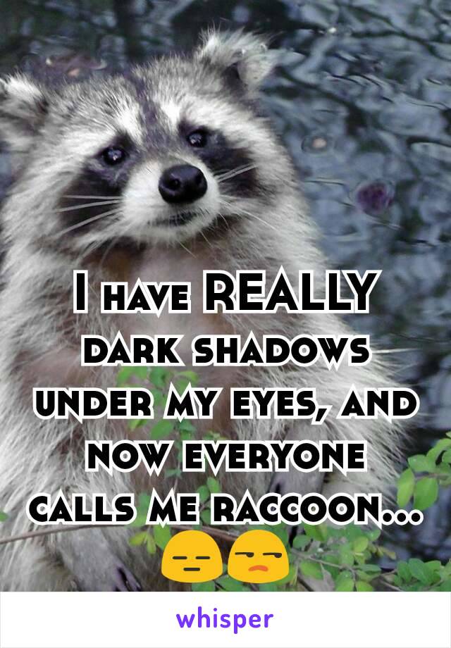 I have REALLY dark shadows under my eyes, and now everyone calls me raccoon...😑😒