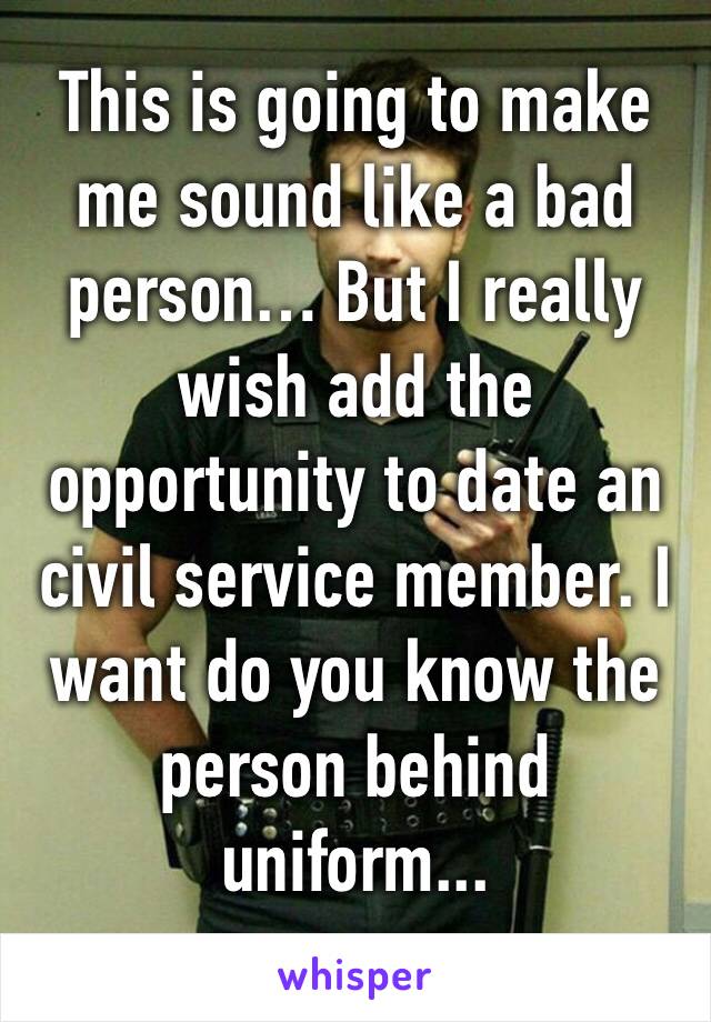 This is going to make me sound like a bad person… But I really wish add the opportunity to date an civil service member. I want do you know the person behind uniform...