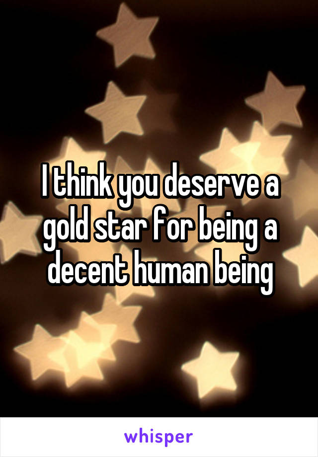 I think you deserve a gold star for being a decent human being