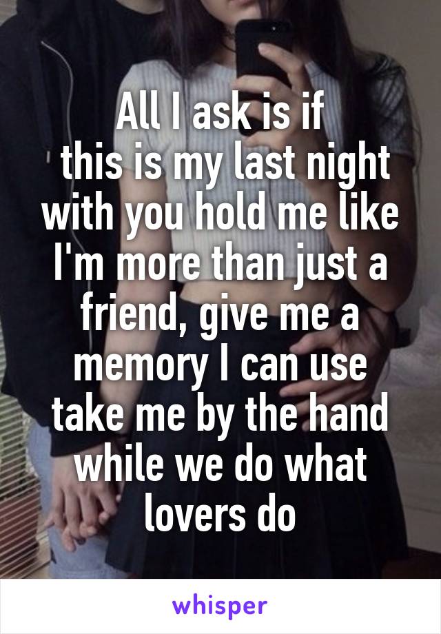 All I ask is if
 this is my last night with you hold me like I'm more than just a friend, give me a memory I can use
take me by the hand while we do what lovers do