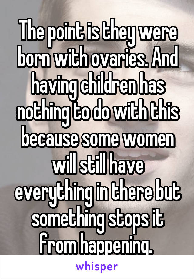 The point is they were born with ovaries. And having children has nothing to do with this because some women will still have everything in there but something stops it from happening. 