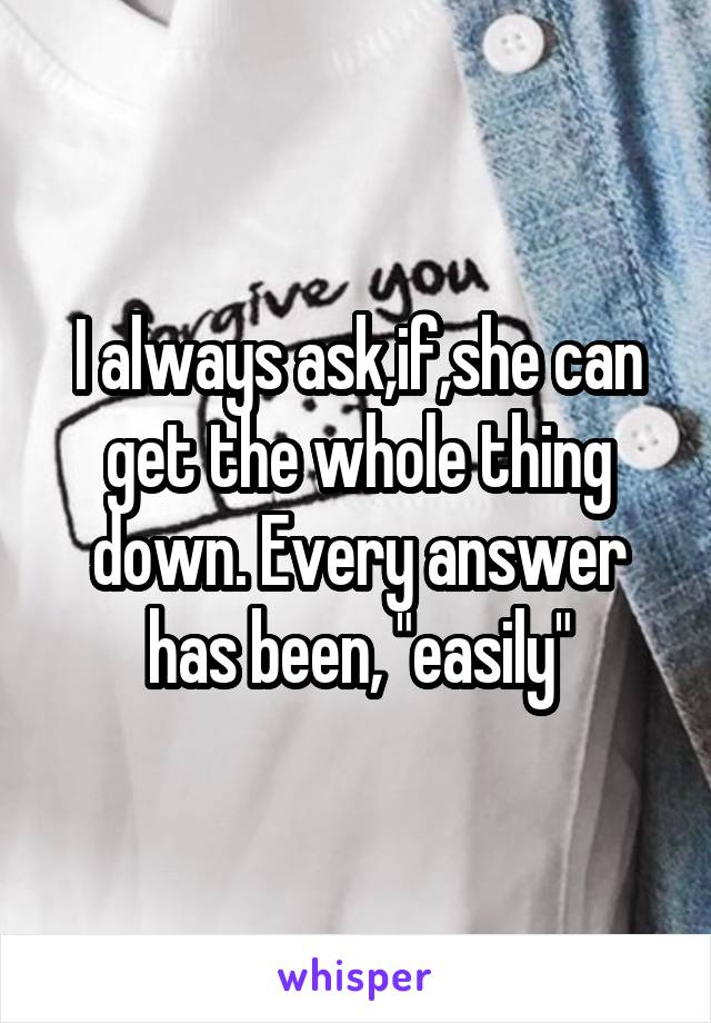 I always ask,if,she can get the whole thing down. Every answer has been, "easily"