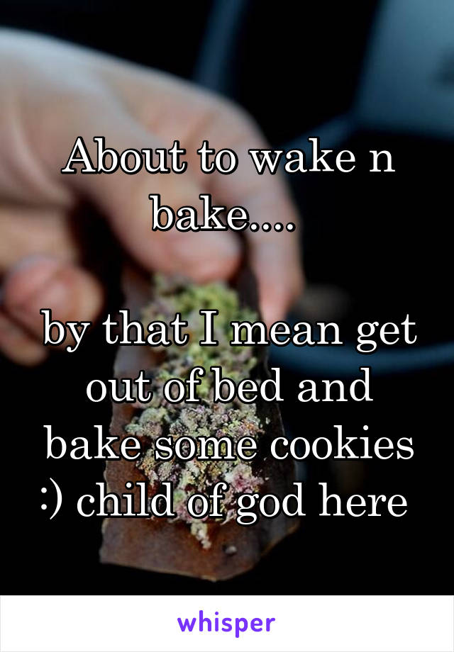 About to wake n bake.... 

by that I mean get out of bed and bake some cookies :) child of god here 