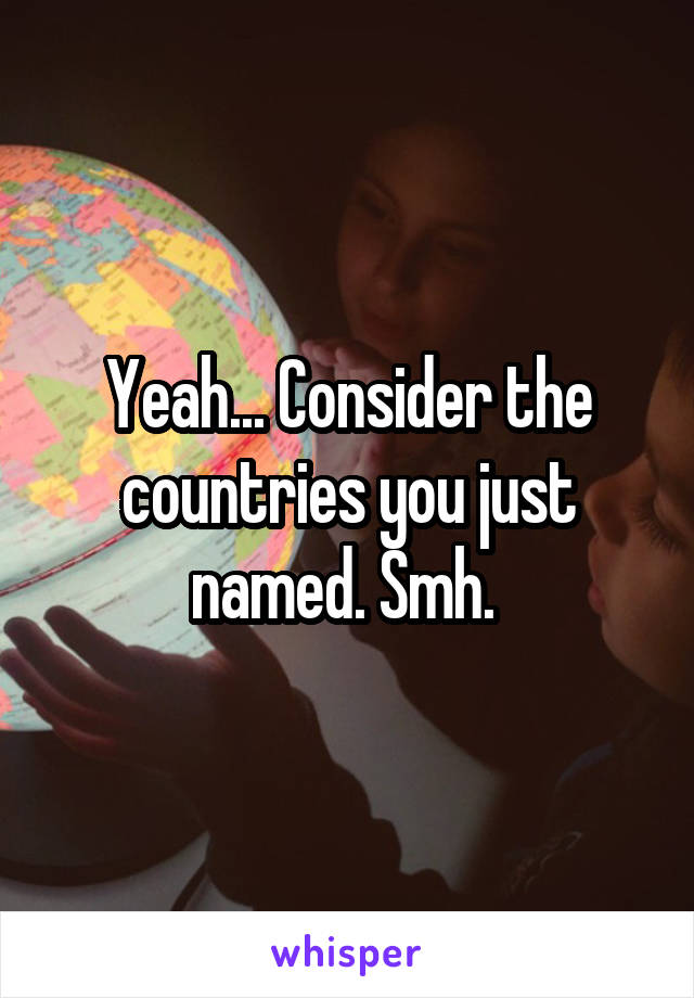 Yeah... Consider the countries you just named. Smh. 