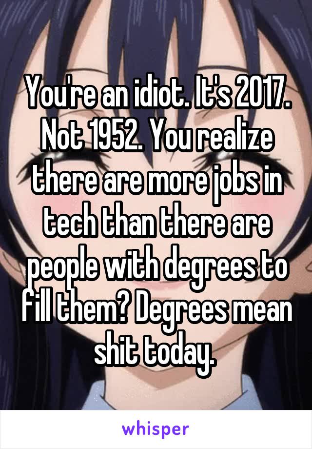 You're an idiot. It's 2017. Not 1952. You realize there are more jobs in tech than there are people with degrees to fill them? Degrees mean shit today. 