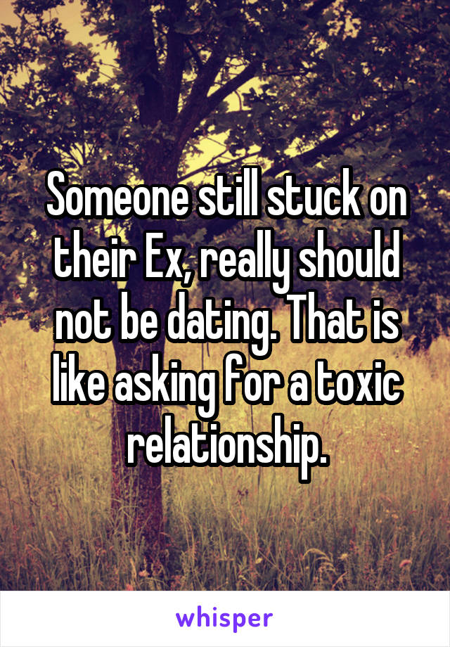 Someone still stuck on their Ex, really should not be dating. That is like asking for a toxic relationship.